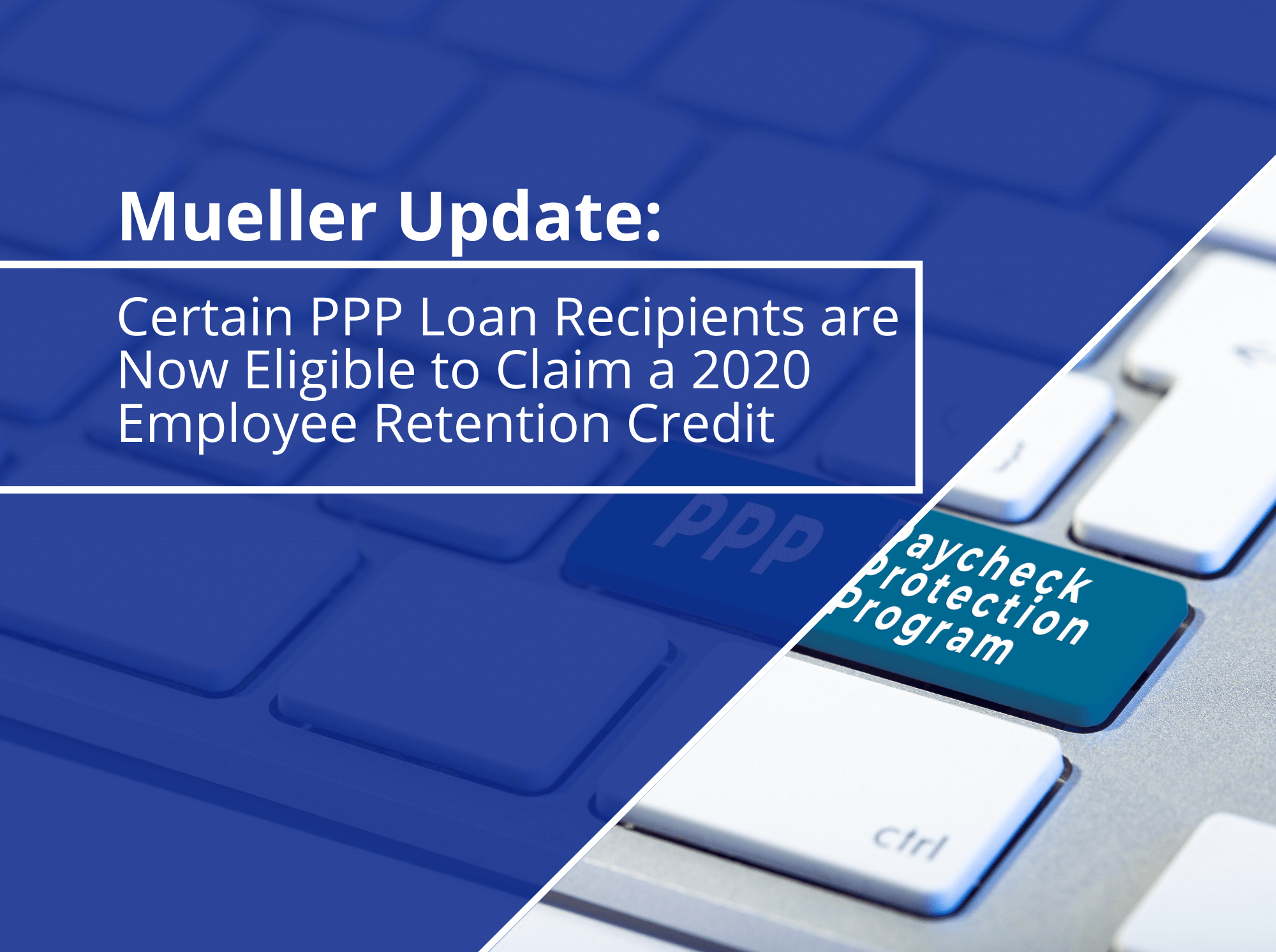 Certain Paycheck Protection Program (PPP) Loan Recipients Are Now Eligible To Claim A 2020 Employee Retention Credit (ERC)